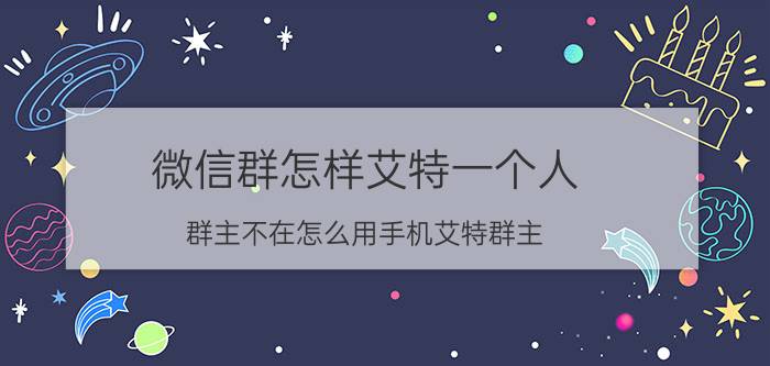 微信群怎样艾特一个人 群主不在怎么用手机艾特群主？